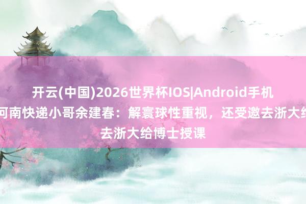 开云(中国)2026世界杯IOS|Android手机app下载 河南快递小哥余建春:解寰球性重视,还受邀去浙大给博士授课