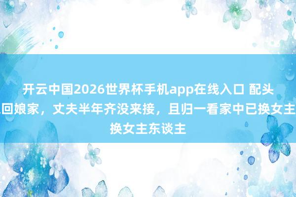 开云中国2026世界杯手机app在线入口 配头不悦跑回娘家，丈夫半年齐没来接，且归一看家中已换女主东谈主