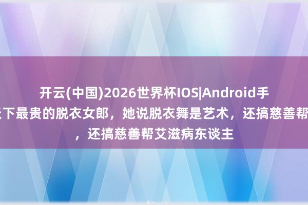开云(中国)2026世界杯IOS|Android手机app下载 天下最贵的脱衣女郎,她说脱衣舞是艺术,还搞慈善帮艾滋病东谈主