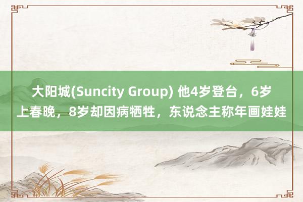开云(中国)2026世界杯IOS|Android手机app下载 他4岁登台,6岁上春晚,8岁却因病耗损,东说念主称年画娃娃