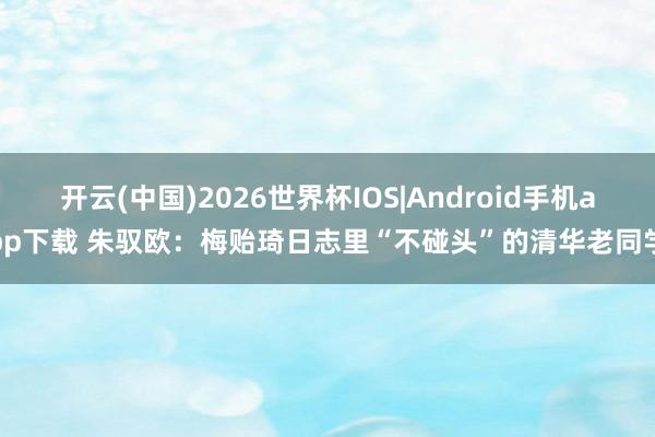 开云(中国)2026世界杯IOS|Android手机app下载 朱驭欧：梅贻琦日志里“不碰头”的清华老同学