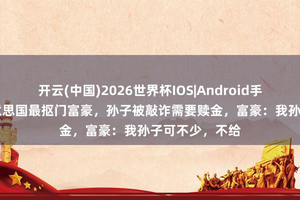 开云(中国)2026世界杯IOS|Android手机app下载 好意思国最抠门富豪,孙子被敲诈需要赎金,富豪:我孙子可不少,不给