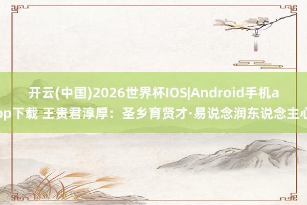 开云(中国)2026世界杯IOS|Android手机app下载 王贵君淳厚:圣乡育贤才·易说念润东说念主心