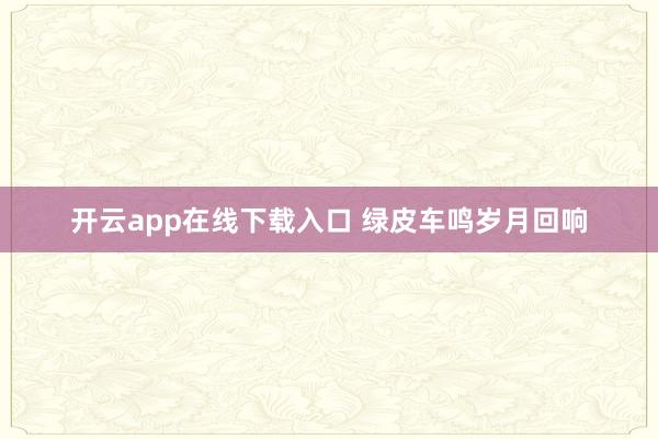 开云app在线下载入口 绿皮车鸣岁月回响
