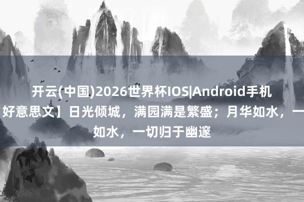 开云(中国)2026世界杯IOS|Android手机app下载 【好意思文】日光倾城,满园满是繁盛;月华如水,一切归于幽邃