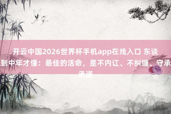 开云中国2026世界杯手机app在线入口 东谈主到中年才懂:最佳的活命,是不内讧、不纠缠、守承诺