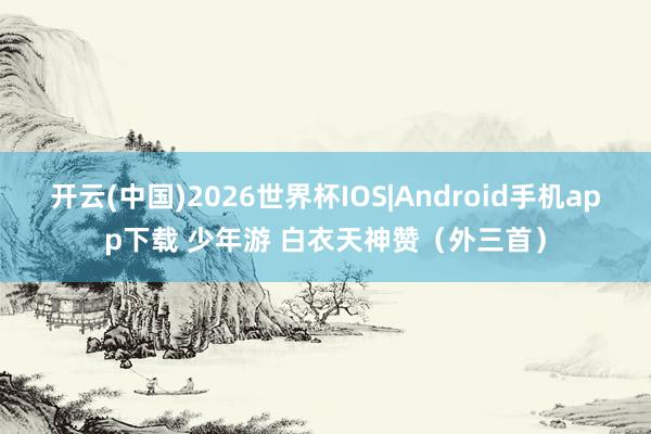 开云(中国)2026世界杯IOS|Android手机app下载 少年游 白衣天神赞(外三首)