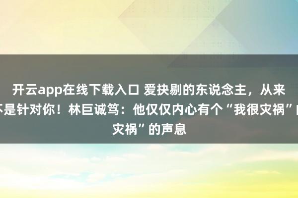 开云app在线下载入口 爱抉剔的东说念主,从来王人不是针对你!林巨诚笃:他仅仅内心有个“我很灾祸”的声息