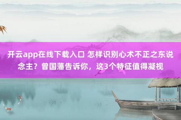 开云app在线下载入口 怎样识别心术不正之东说念主?曾国藩告诉你,这3个特征值得凝视