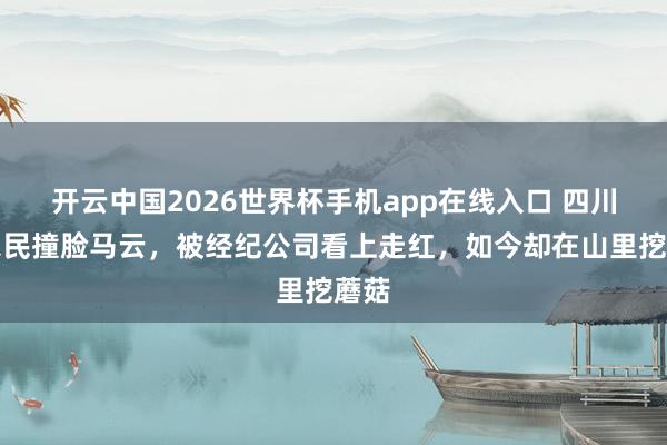 开云中国2026世界杯手机app在线入口 四川一农民撞脸马云,被经纪公司看上走红,如今却在山里挖蘑菇