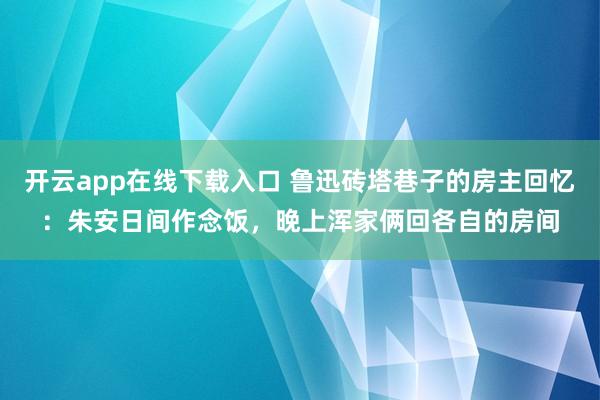 开云app在线下载入口 鲁迅砖塔巷子的房主回忆:朱安日间作念饭,晚上浑家俩回各自的房间