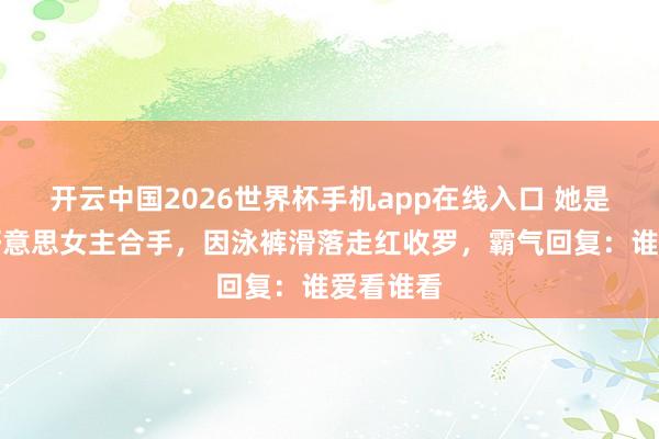 开云中国2026世界杯手机app在线入口 她是央视最好意思女主合手,因泳裤滑落走红收罗,霸气回复:谁爱看谁看