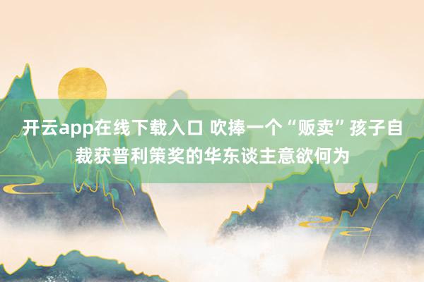 开云app在线下载入口 吹捧一个“贩卖”孩子自裁获普利策奖的华东谈主意欲何为