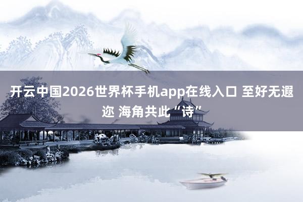 开云中国2026世界杯手机app在线入口 至好无遐迩 海角共此“诗”