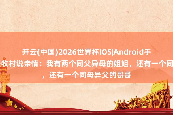 开云(中国)2026世界杯IOS|Android手机app下载 关牧村说亲情:我有两个同父异母的姐姐,还有一个同母异父的哥哥