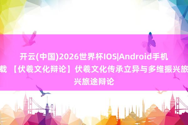 开云(中国)2026世界杯IOS|Android手机app下载 【伏羲文化辩论】伏羲文化传承立异与多维振兴旅途辩论