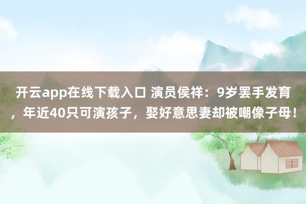 开云app在线下载入口 演员侯祥:9岁罢手发育,年近40只可演孩子,娶好意思妻却被嘲像子母!