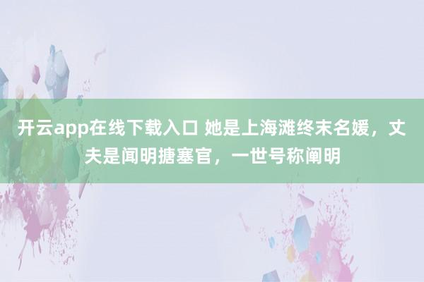 开云app在线下载入口 她是上海滩终末名媛,丈夫是闻明搪塞官,一世号称阐明