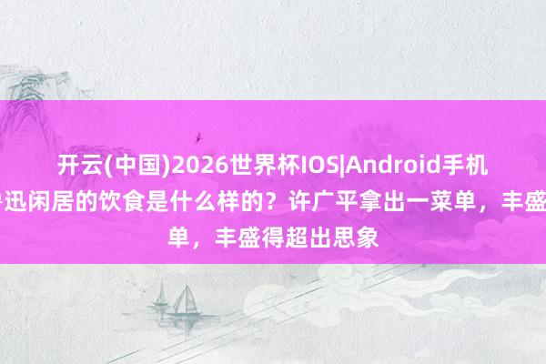 开云(中国)2026世界杯IOS|Android手机app下载 鲁迅闲居的饮食是什么样的?许广平拿出一菜单,丰盛得超出思象