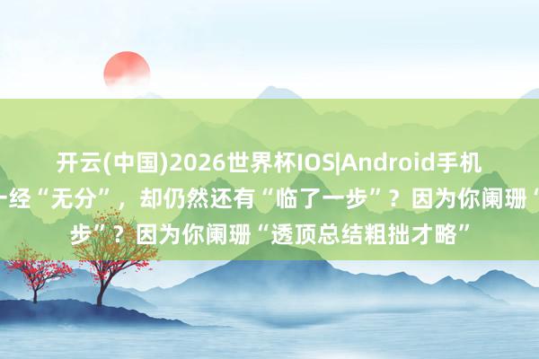 开云(中国)2026世界杯IOS|Android手机app下载 为什么你一经“无分”,却仍然还有“临了一步”?因为你阑珊“透顶总结粗拙才略”