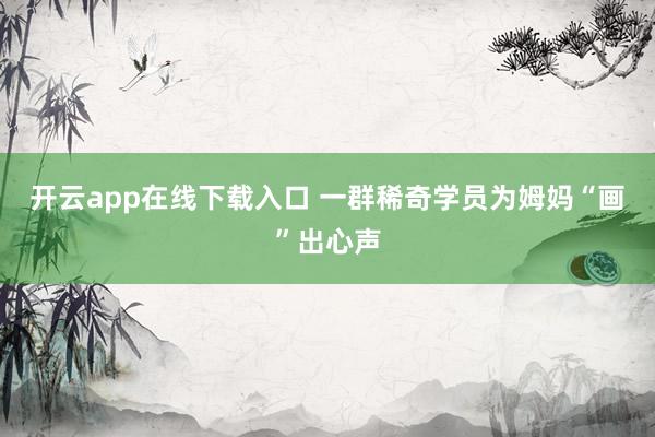 开云app在线下载入口 一群稀奇学员为姆妈“画”出心声