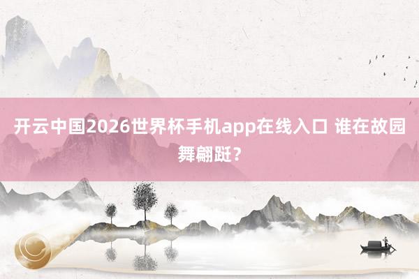 开云中国2026世界杯手机app在线入口 谁在故园舞翩跹?