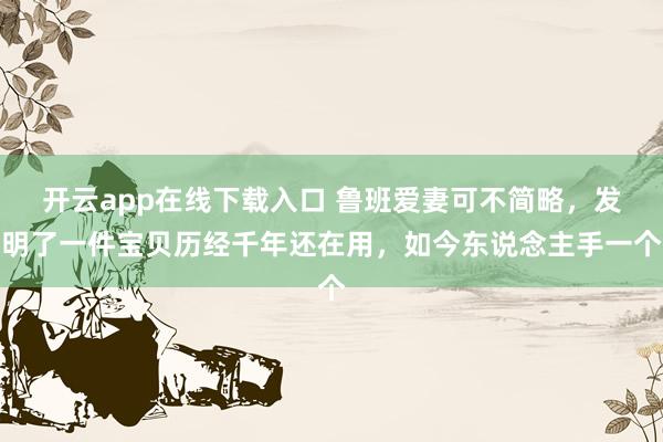 开云app在线下载入口 鲁班爱妻可不简略,发明了一件宝贝历经千年还在用,如今东说念主手一个