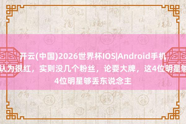 开云(中国)2026世界杯IOS|Android手机app下载 自认为很红,实则没几个粉丝,论耍大牌,这4位明星够丢东说念主