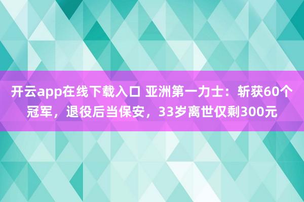 开云app在线下载入口 亚洲第一力士:斩获60个冠军,退役后当保安,33岁离世仅剩300元