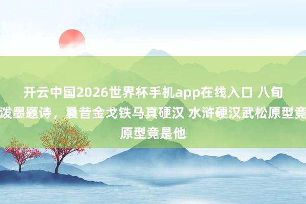 开云中国2026世界杯手机app在线入口 八旬老衲泼墨题诗,曩昔金戈铁马真硬汉 水浒硬汉武松原型竟是他
