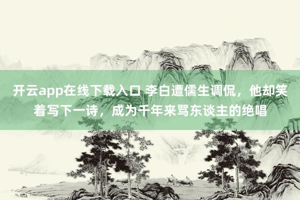 开云app在线下载入口 李白遭儒生调侃,他却笑着写下一诗,成为千年来骂东谈主的绝唱