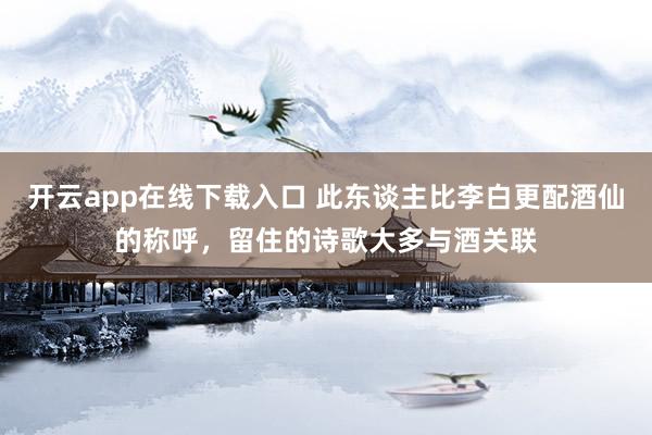 开云app在线下载入口 此东谈主比李白更配酒仙的称呼,留住的诗歌大多与酒关联