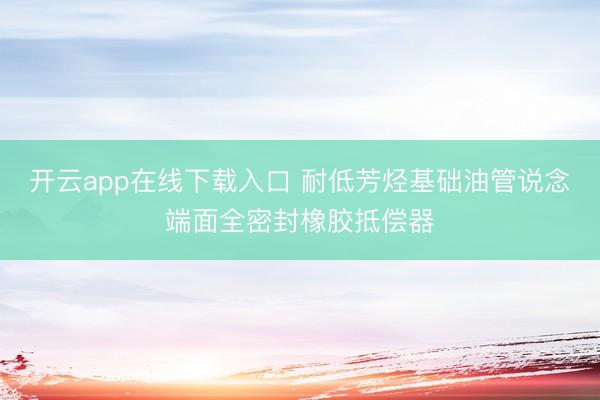 开云app在线下载入口 耐低芳烃基础油管说念端面全密封橡胶抵偿器