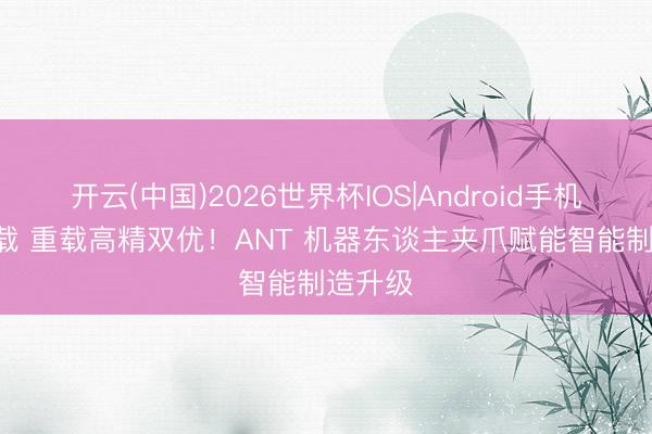 开云(中国)2026世界杯IOS|Android手机app下载 重载高精双优!ANT 机器东谈主夹爪赋能智能制造升级