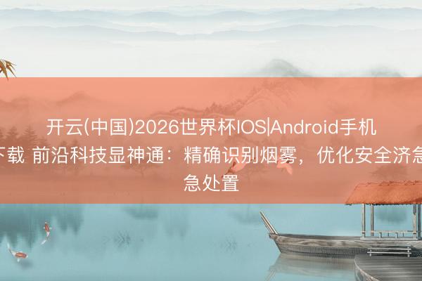 开云(中国)2026世界杯IOS|Android手机app下载 前沿科技显神通:精确识别烟雾,优化安全济急处置