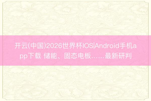 开云(中国)2026世界杯IOS|Android手机app下载 储能、固态电板……最新研判