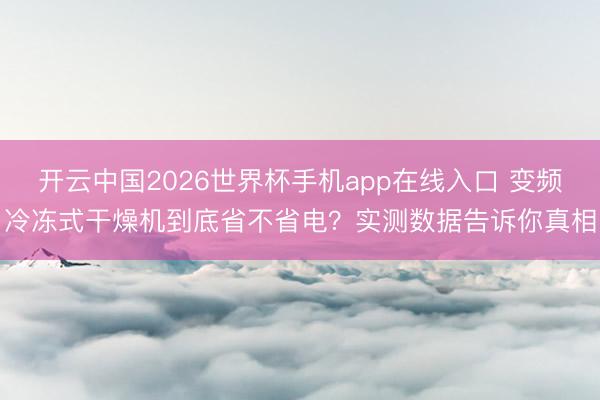 开云中国2026世界杯手机app在线入口 变频冷冻式干燥机到底省不省电?实测数据告诉你真相