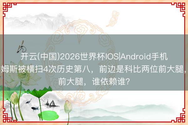 开云(中国)2026世界杯IOS|Android手机app下载 詹姆斯被横扫4次历史第八,前边是科比两位前大腿,谁依赖谁?
