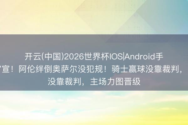 开云(中国)2026世界杯IOS|Android手机app下载 官宣!阿伦绊倒奥萨尔没犯规!骑士赢球没靠裁判,主场力图晋级