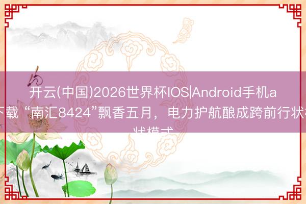 开云(中国)2026世界杯IOS|Android手机app下载 “南汇8424”飘香五月,电力护航酿成跨前行状模式