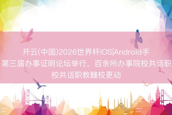 开云(中国)2026世界杯IOS|Android手机app下载 第三届办事证明论坛举行,百余所办事院校共话职教雠校更动