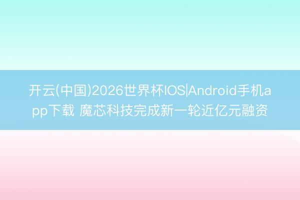 开云(中国)2026世界杯IOS|Android手机app下载 魔芯科技完成新一轮近亿元融资