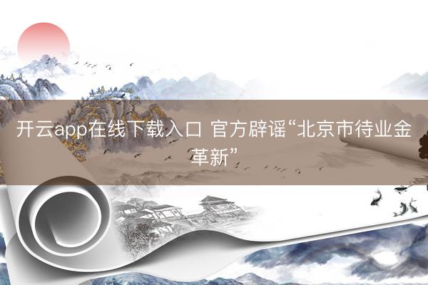 开云app在线下载入口 官方辟谣“北京市待业金革新”