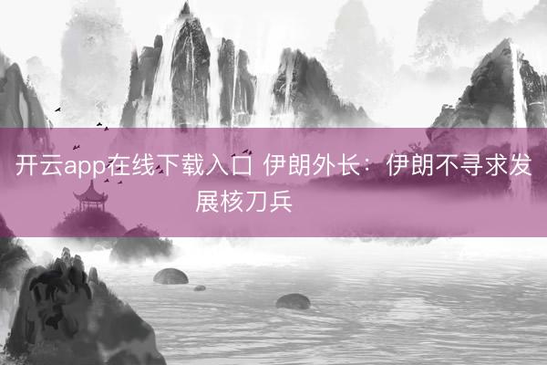 开云app在线下载入口 伊朗外长：伊朗不寻求发展核刀兵 ​​​