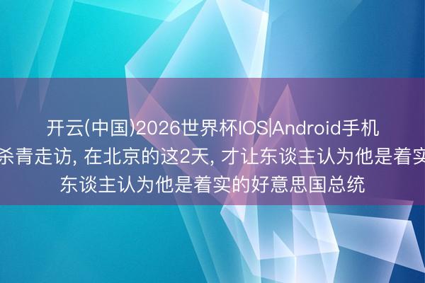 开云(中国)2026世界杯IOS|Android手机app下载 特朗普杀青走访, 在北京的这2天, 才让东谈主认为他是着实的好意思国总统