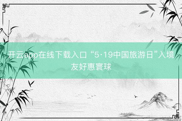 开云app在线下载入口 “5·19中国旅游日”入境友好惠寰球