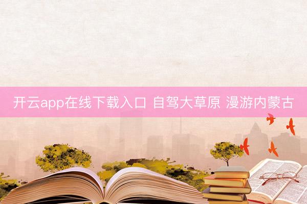 开云app在线下载入口 自驾大草原 漫游内蒙古