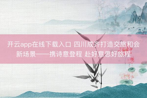 开云app在线下载入口 四川成齐打造交旅和会新场景——携诗意登程 赴好意思好旅程