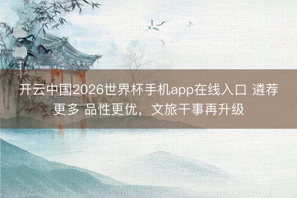 开云中国2026世界杯手机app在线入口 遴荐更多 品性更优,文旅干事再升级
