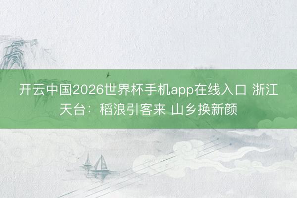 开云中国2026世界杯手机app在线入口 浙江天台:稻浪引客来 山乡换新颜